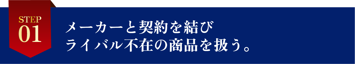 STEP1メーカーと契約を結びライバル不在の商品を扱う。