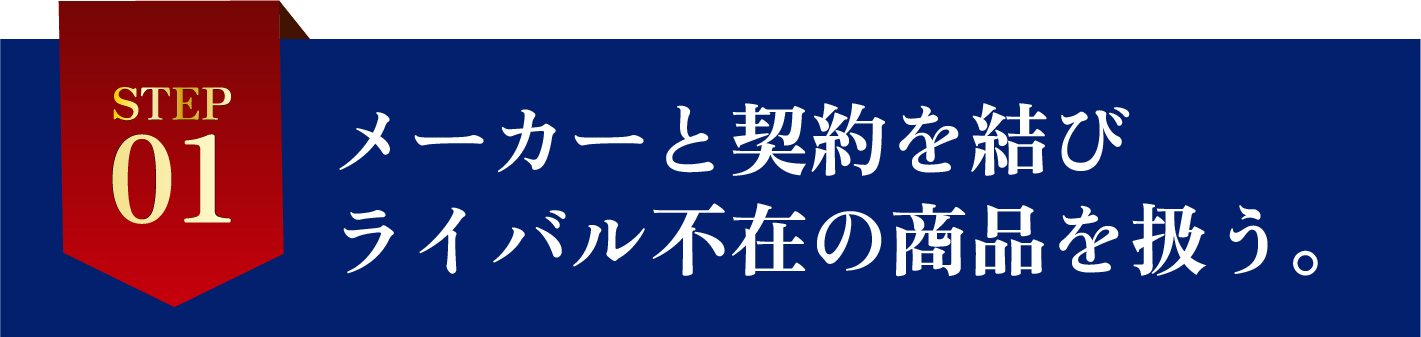 STEP1メーカーと契約を結びライバル不在の商品を扱う。