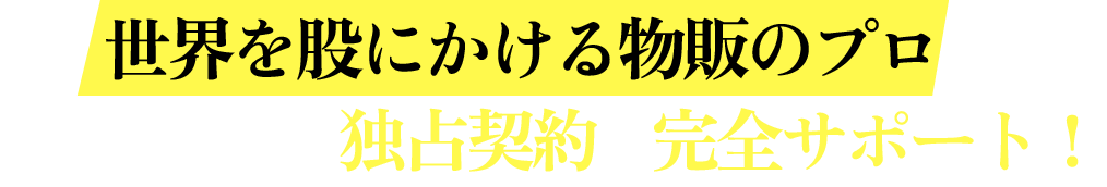 世界を股にかける物販のプロがメーカーとの独占契約を完全サポート