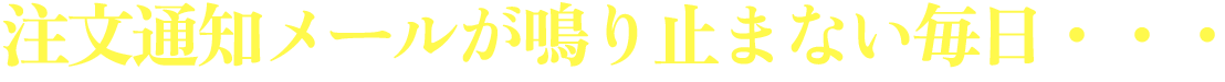 注文通知メールが鳴り止まない毎日